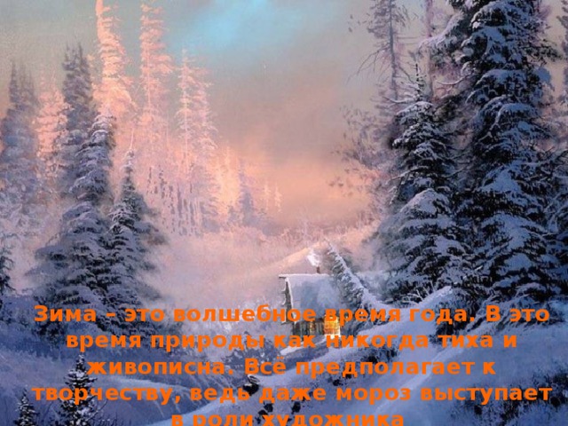 Зима – это волшебное время года. В это время природы как никогда тиха и живописна. Всё предполагает к творчеству, ведь даже мороз выступает в роли художника