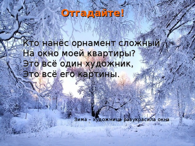 Отгадайте! Кто нанёс орнамент сложный  На окно моей квартиры?  Это всё один художник,  Это всё его картины.   Зима – художница разукрасила окна