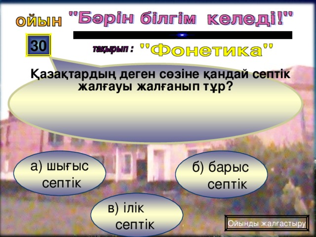 Қазақтардың деген сөзіне қандай септік жалғауы жалғанып тұр? 30 б) барыс  септік а) шығыс  септік в) ілік  септік Ойынды жалғастыру