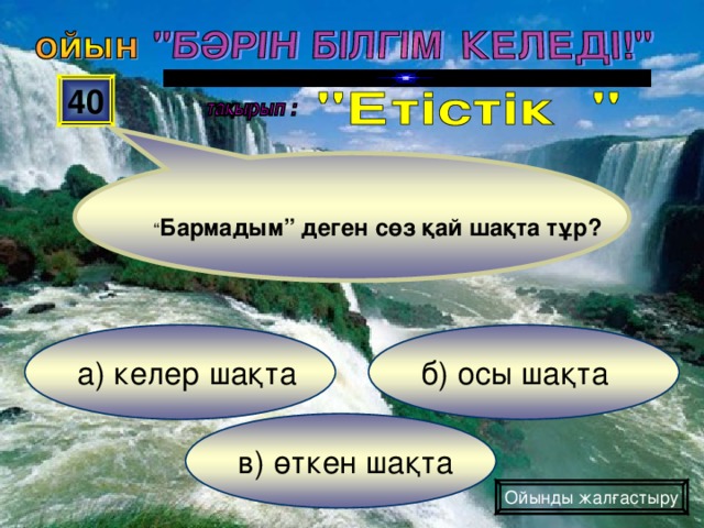 40 “ Бармадым” деген сөз қай шақта тұр? б) осы шақта а) келер шақта в) өткен шақта Ойынды жалғастыру