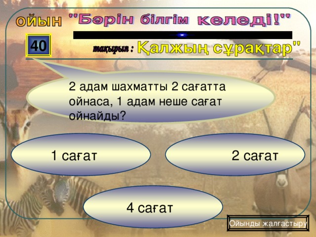 40 2 адам шахматты 2 сағатта ойнаса, 1 адам неше сағат ойнайды?   2 сағат  1 сағат  4 сағат Ойынды жалғастыру