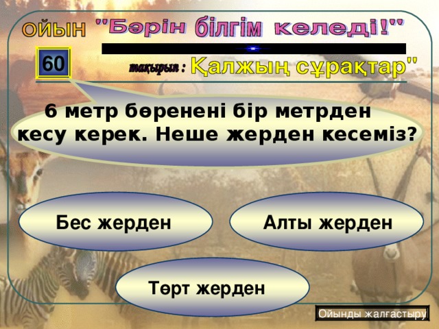 6 метр бөренені бір метрден кесу керек. Неше жерден кесеміз?  60 Алты жерден   Бес жерден Төрт жерден Ойынды жалғастыру