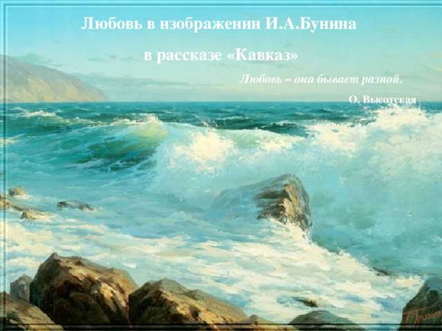 Любовь в изображении И.А.Бунина в рассказе «Кавказ» Любовь – она бывает разной.  О. Высотская