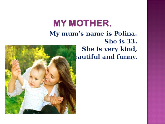My mum’s name is Polina. She is 33. She is very kind,  beautiful and funny.