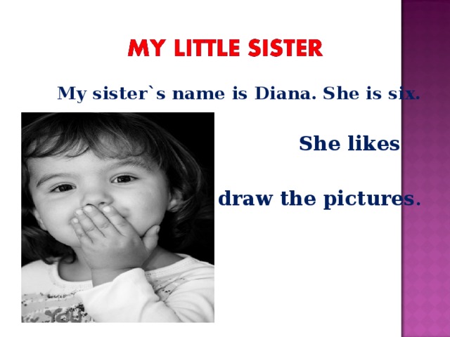 My sister`s name is Diana. She is six.  She likes  to draw the pictures .