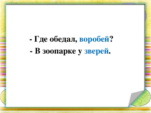 - Где обедал, воробей ?  - В зоопарке у зверей .