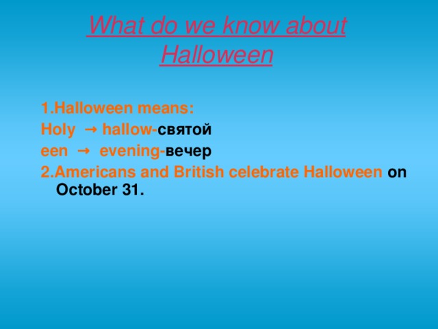 What do we know about Halloween 1 .Halloween means : Holy → hallow- святой een → evening- вечер 2 .Americans  and British celebrate Halloween on October 31.