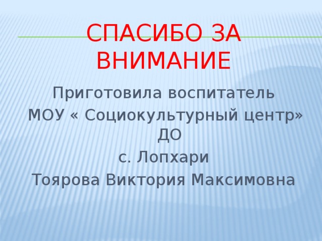 Спасибо за внимание Приготовила воспитатель  МОУ « Социокультурный центр» ДО  с. Лопхари Тоярова Виктория Максимовна