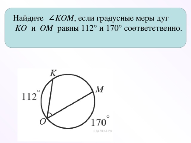 Най­ди­те  ∠ KOM , если гра­дус­ные меры дуг   KO   и   OM   равны 112° и 170° со­от­вет­ствен­но.