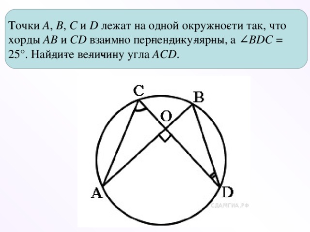 Точки  A ,  B ,  C  и  D  лежат на одной окруж­но­сти так, что хорды  AB  и  СD  вза­им­но пер­пен­ди­ку­ляр­ны, а ∠ BDC  = 25°. Най­ди­те ве­ли­чи­ну угла ACD .