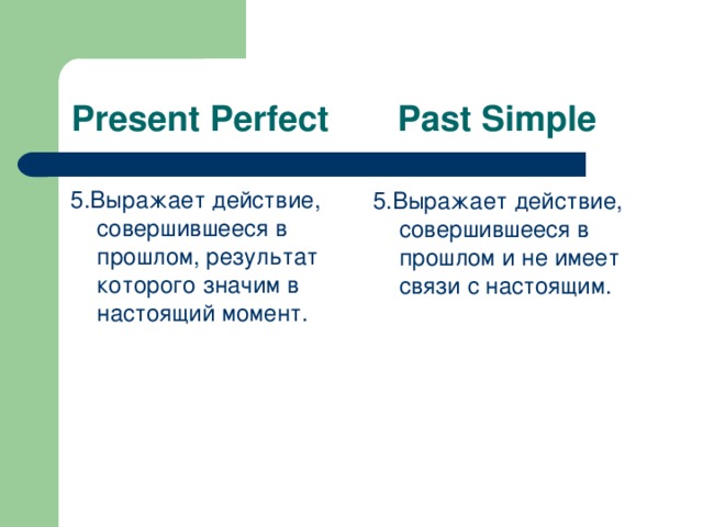 Present Perfect Past Simple 5. Выражает действие,  совершившееся в прошлом, результат которого значим в настоящий момент. 5 .Выражает действие, совершившееся в прошлом и не имеет связи с настоящим.