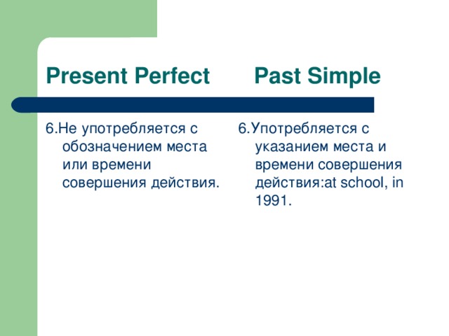 Present Perfect Past Simple 6 .Не употребляется с обозначением места или времени совершения действия. 6 .Употребляется с указанием места и времени совершения действия: at school, in 1991.