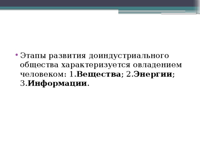 Этапы развития доиндустриального общества характеризуется овладением человеком: 1. Вещества ; 2. Энергии ; 3. Информации .