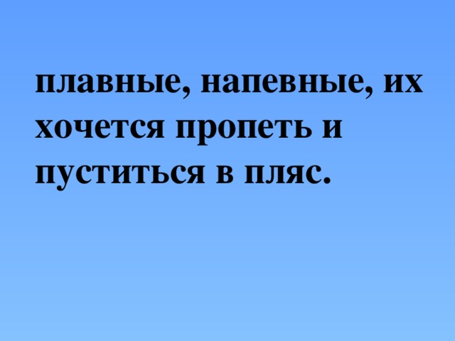 плавные, напевные, их хочется пропеть и пуститься в пляс.