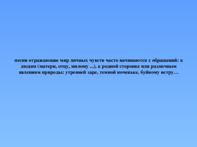 песни отражающие мир личных чувств часто начинаются с обращений: к людям (матери, отцу, милому ...), к родной сторонке или различным явлениям природы: утренней заре, темной ноченьке, буйному ветру…