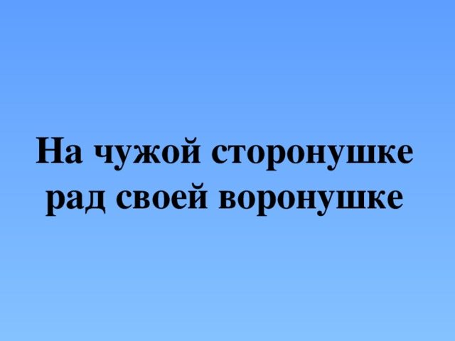 На чужой сторонушке рад своей воронушке