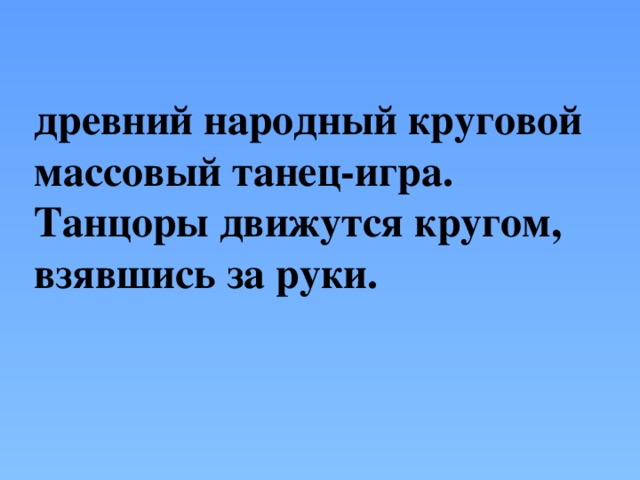 древний народный круговой массовый танец-игра. Танцоры движутся кругом, взявшись за руки.