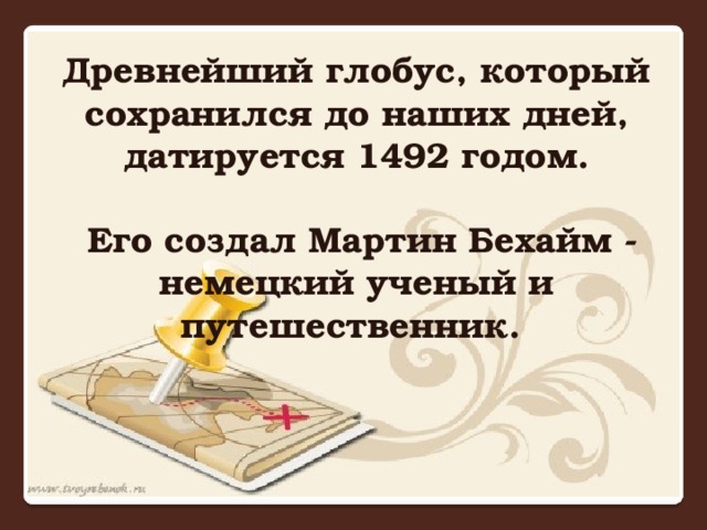 Древнейший глобус, который сохранился до наших дней, датируется 1492 годом.   Его создал Мартин Бехайм - немецкий ученый и путешественник.