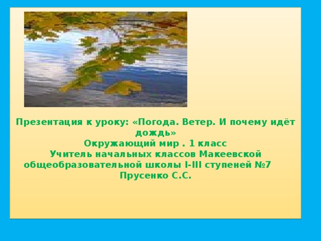 Презентация к уроку: «Погода. Ветер. И почему идёт дождь»  Окружающий мир . 1 класс  Учитель начальных классов Макеевской общеобразовательной школы I-III ступеней №7 Прусенко С.С.