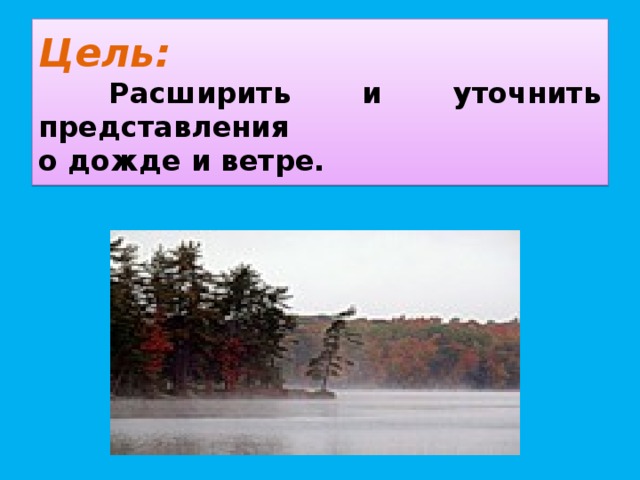 Цель:   Расширить и уточнить представления  о дожде и ветре.