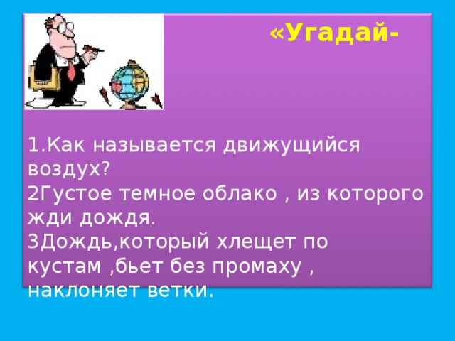 «Угадай-ка?»    1.Как называется движущийся воздух?  2Густое темное облако , из которого жди дождя.  3Дождь,который хлещет по кустам ,бьет без промаху , наклоняет ветки.