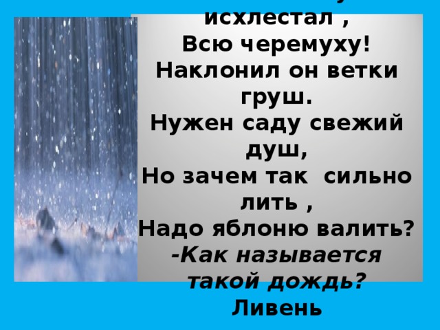 Все малину исхлестал ,  Всю черемуху!  Наклонил он ветки груш.  Нужен саду свежий душ,  Но зачем так сильно лить ,  Надо яблоню валить?  -Как называется такой дождь?  Ливень