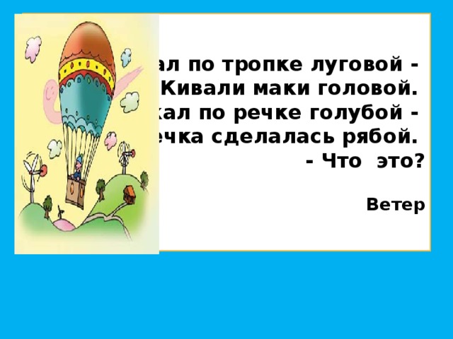 Бежал по тропке луговой -  Кивали маки головой.  Бежал по речке голубой -  Речка сделалась рябой.  - Что это?   Ветер