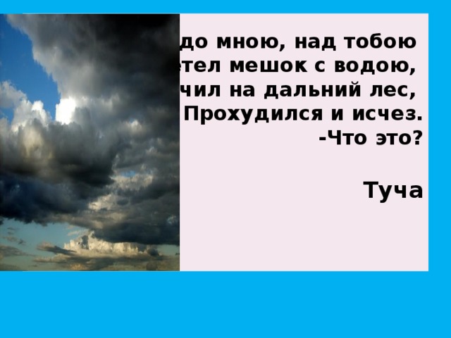 Надо мною, над тобою  Пролетел мешок с водою,  Наскочил на дальний лес,  Прохудился и исчез.  -Что это?    Туча