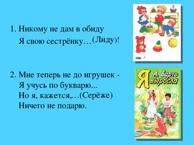 1. Никому не дам в обиду  Я свою сестрёнку… (Лиду )! 2. Мне теперь не до игрушек -  Я учусь по букварю...  Но я, кажется,  Ничего не подарю. … (Серёже)