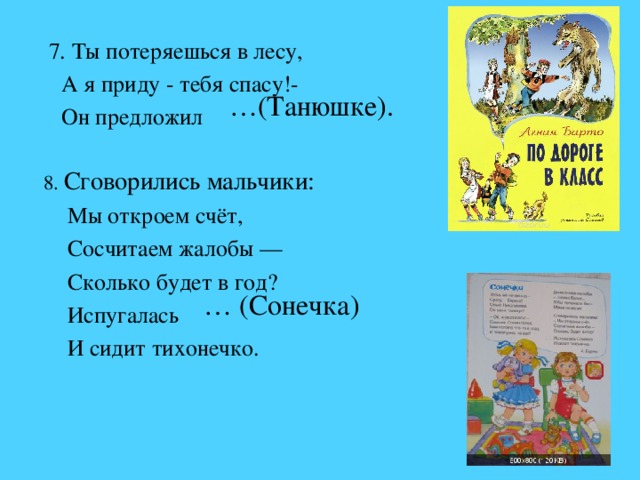 … (Сонечка)  7. Ты потеряешься в лесу,  А я приду - тебя спасу!-  Он предложил    8. Сговорились мальчики:  Мы откроем счёт,  Сосчитаем жалобы —  Сколько будет в год?  Испугалась  И сидит тихонечко. … (Танюшке).