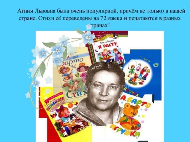 Агния Львовна была очень популярной, причём не только в нашей стране. Стихи её переведены на 72 языка и печатаются в разных странах!