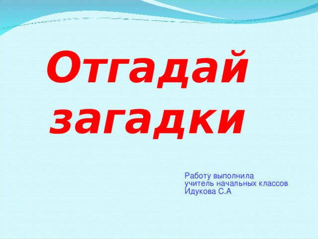 Отгадай загадки Работу выполнила учитель начальных классов Идукова С.А