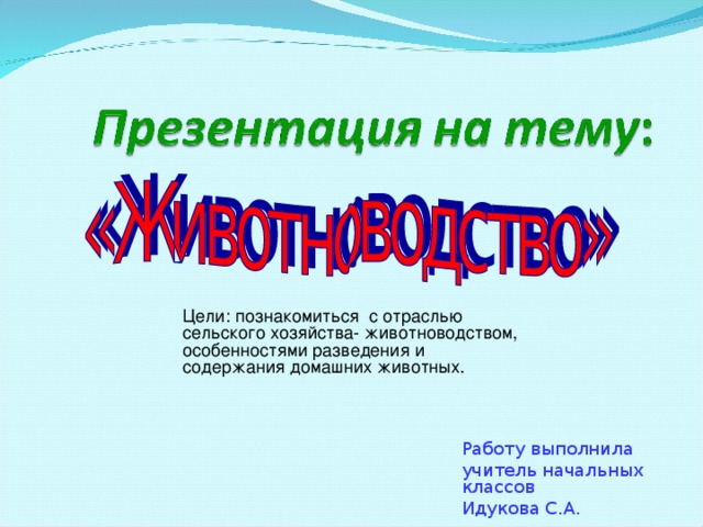 Цели: познакомиться с отраслью сельского хозяйства- животноводством, особенностями разведения и содержания домашних животных. Работу выполнила учитель начальных классов Идукова С.А.