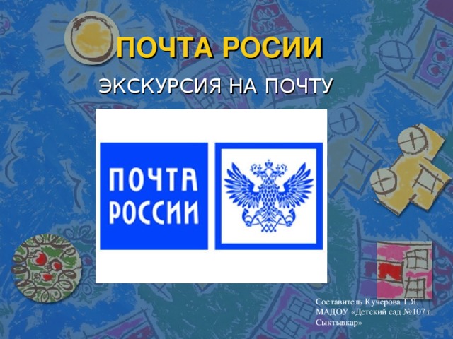 ПОЧТА РОСИИ ЭКСКУРСИЯ НА ПОЧТУ Составитель Кучерова Т.Я. МАДОУ «Детский сад №107 г. Сыктывкар»