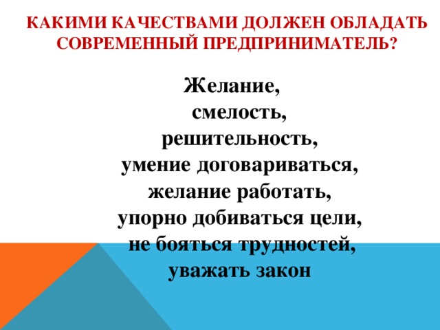 Какими качествами должен обладать современный предприниматель?   Желание,  смелость,  решительность,  умение договариваться,  желание работать,  упорно добиваться цели,  не бояться трудностей,  уважать закон