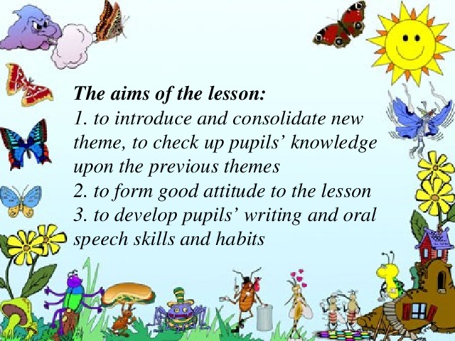The aims of the lesson: 1. to introduce and consolidate new theme, to check up pupils’ knowledge upon the previous themes 2. to form good attitude to the lesson 3. to develop pupils’ writing and oral speech skills and habits