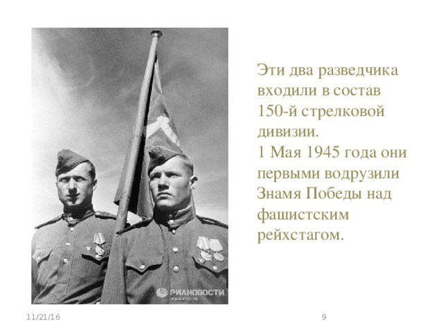 Эти два разведчика входили в состав 150-й стрелковой дивизии. 1 Мая 1945 года они первыми водрузили Знамя Победы над фашистским рейхстагом. 11/21/16