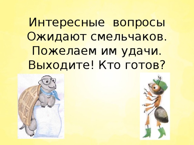 Интересные вопросы  Ожидают смельчаков.  Пожелаем им удачи.  Выходите! Кто готов?