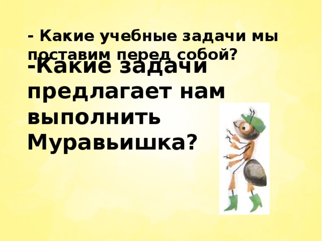 - Какие учебные задачи мы поставим перед собой? -Какие задачи предлагает нам выполнить Муравьишка?