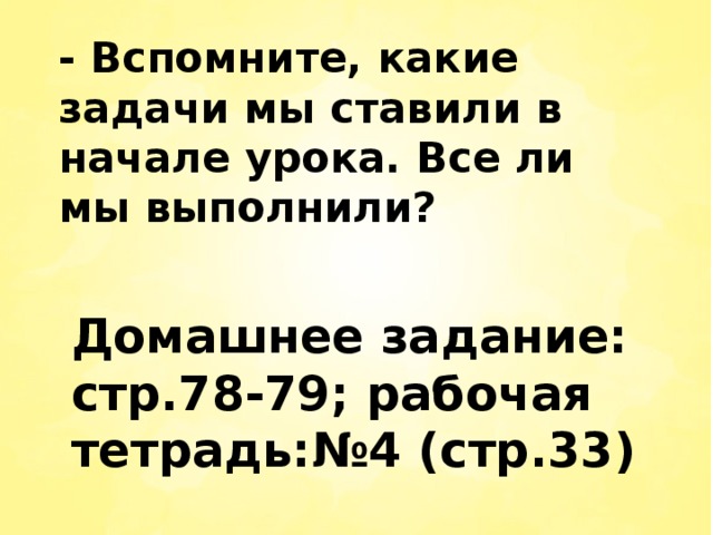 - Вспомните, какие задачи мы ставили в начале урока. Все ли мы выполнили? Домашнее задание: стр.78-79; рабочая тетрадь:№4 (стр.33)