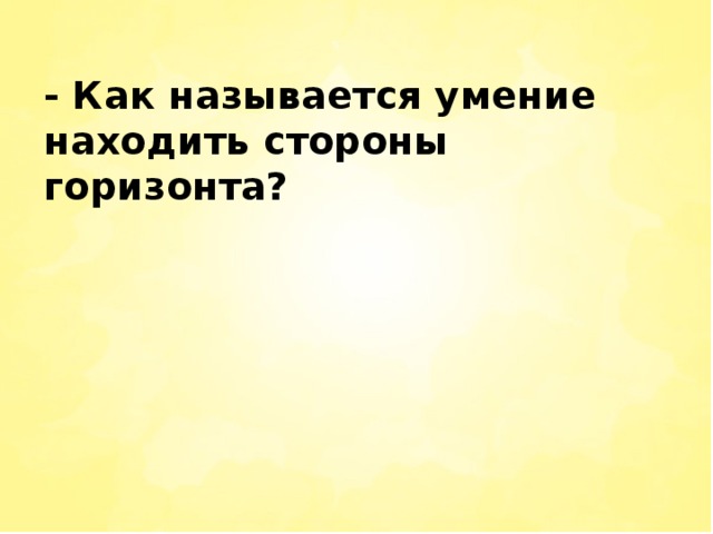 - Как называется умение находить стороны горизонта?