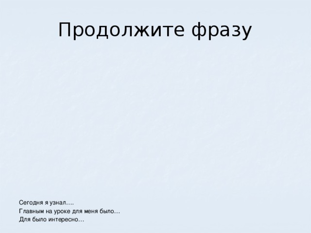 Продолжите фразу Сегодня я узнал…. Главным на уроке для меня было… Для было интересно…