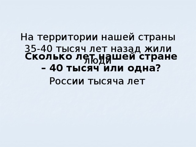 На территории нашей страны 35-40 тысяч лет назад жили люди Сколько лет нашей стране – 40 тысяч или одна? России тысяча лет