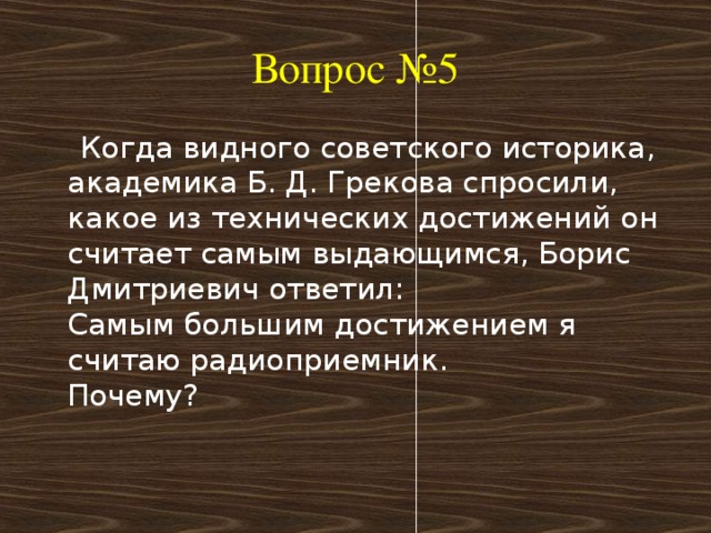 Вопрос №5  Когда видного советского историка, академика Б. Д. Грекова спросили, какое из технических достижений он считает самым выдающимся, Борис Дмитриевич ответил:  Самым большим достижением я считаю радиоприемник.   Почему?