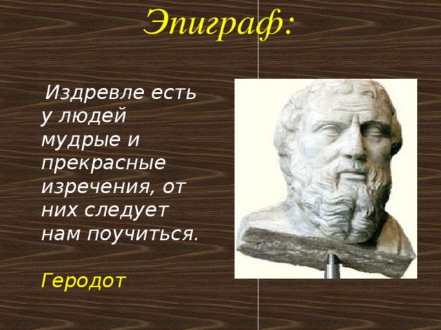 Эпиграф:    Издревле есть у людей мудрые и прекрасные изречения, от них следует нам поучиться.    Геродот