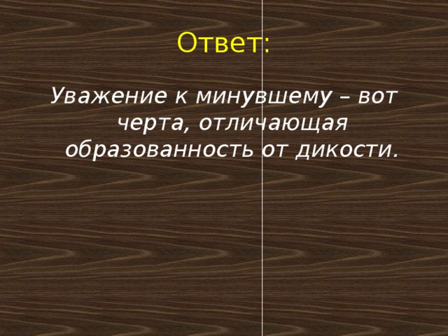 Ответ: Уважение к минувшему – вот черта, отличающая образованность от дикости.