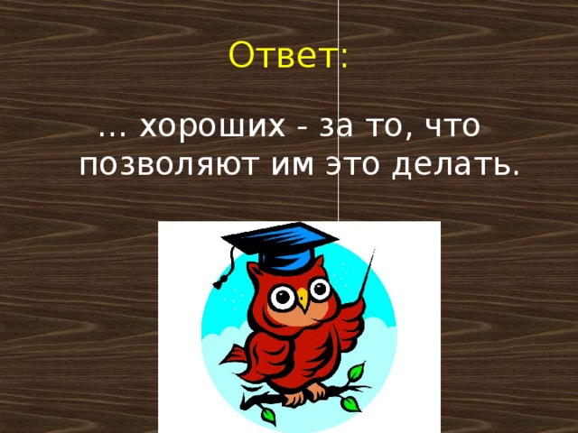 Ответ: … хороших - за то, что позволяют им это делать.