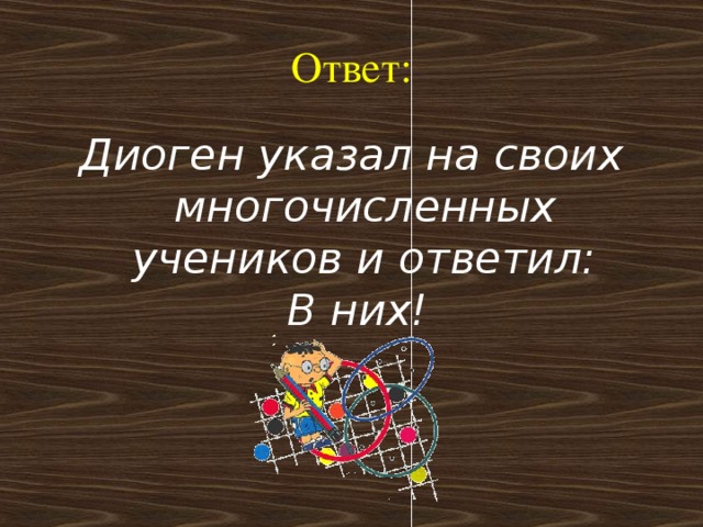 Ответ: Диоген указал на своих многочисленных учеников и ответил:  В них!  