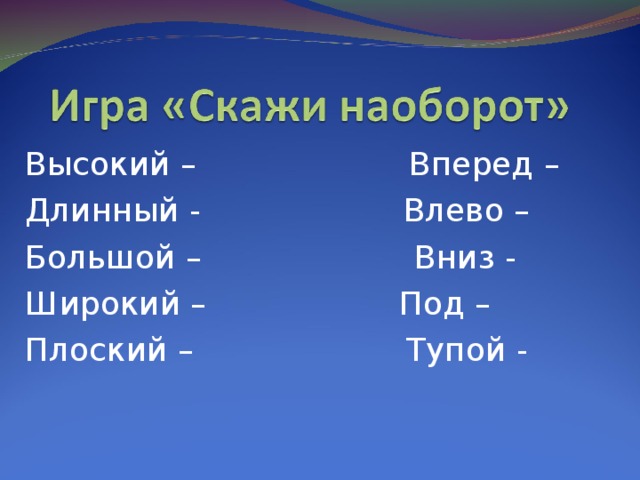 Высокий – Вперед – Длинный - Влево – Большой – Вниз - Широкий – Под – Плоский – Тупой -