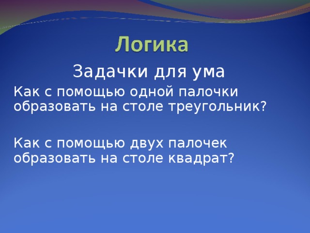 Задачки для ума Как с помощью одной палочки образовать на столе треугольник? Как с помощью двух палочек образовать на столе квадрат?